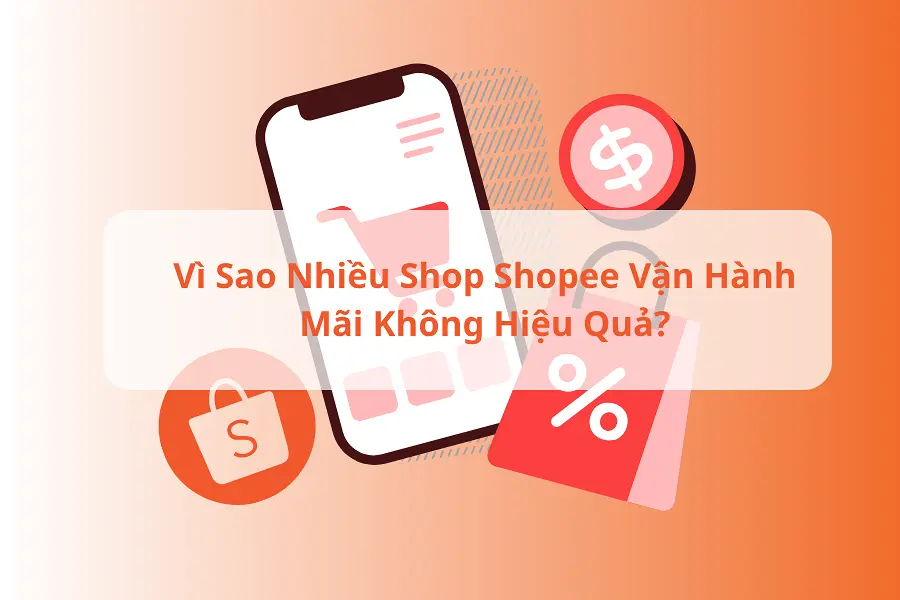 Vì Sao Nhiều Shop Shopee Vận Hành Mãi Không Hiệu Quả?